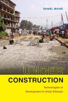 Under Construction: Technologies of Development in Urban Ethiopia - Daniel Mains - cover