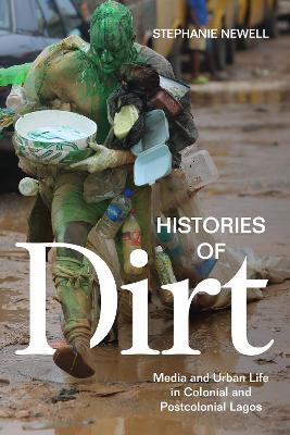 Histories of Dirt: Media and Urban Life in Colonial and Postcolonial Lagos - Stephanie Newell - cover
