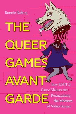 The Queer Games Avant-Garde: How LGBTQ Game Makers Are Reimagining the Medium of Video Games - Bonnie Ruberg - cover