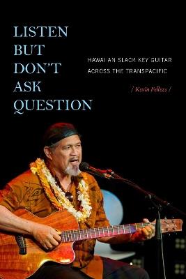 Listen but Don't Ask Question: Hawaiian Slack Key Guitar across the TransPacific - Kevin Fellezs - cover