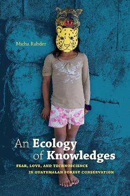 An Ecology of Knowledges: Fear, Love, and Technoscience in Guatemalan Forest Conservation - Micha Rahder - cover