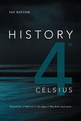 History 4 Degrees Celsius: Search for a Method in the Age of the Anthropocene - Ian Baucom - cover