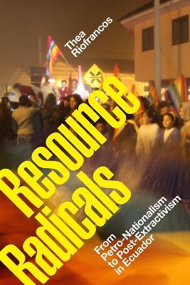 Resource Radicals: From Petro-Nationalism to Post-Extractivism in Ecuador - Thea Riofrancos - cover