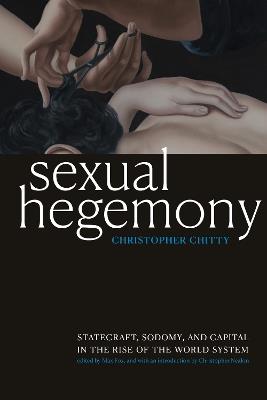 Sexual Hegemony: Statecraft, Sodomy, and Capital in the Rise of the World System - Christopher Chitty - cover