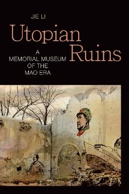 Utopian Ruins: A Memorial Museum of the Mao Era - Jie Li - cover