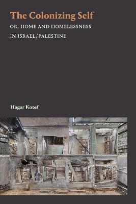 The Colonizing Self: Or, Home and Homelessness in Israel/Palestine - Hagar Kotef - cover