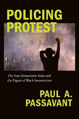 Policing Protest: The Post-Democratic State and the Figure of Black Insurrection - Paul A. Passavant - cover