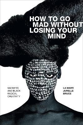 How to Go Mad without Losing Your Mind: Madness and Black Radical Creativity - La Marr Jurelle Bruce - cover