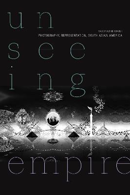 Unseeing Empire: Photography, Representation, South Asian America - Bakirathi Mani - cover