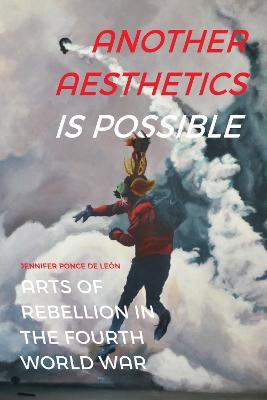Another Aesthetics Is Possible: Arts of Rebellion in the Fourth World War - Jennifer Ponce de Leon - cover