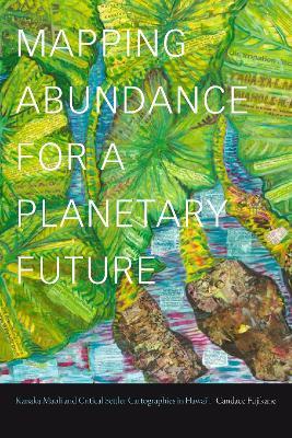 Mapping Abundance for a Planetary Future: Kanaka Maoli and Critical Settler Cartographies in Hawai'i - Candace Fujikane - cover