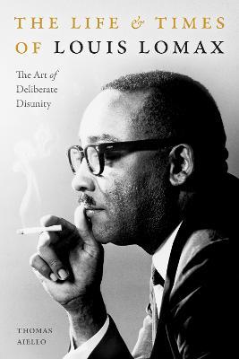 The Life and Times of Louis Lomax: The Art of Deliberate Disunity - Thomas Aiello - cover