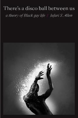 There's a Disco Ball Between Us: A Theory of Black Gay Life - Jafari S. Allen - cover