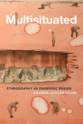 Multisituated: Ethnography as Diasporic Praxis - Kaushik Sunder Rajan - cover