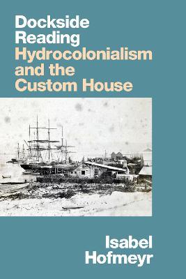 Dockside Reading: Hydrocolonialism and the Custom House - Isabel Hofmeyr - cover