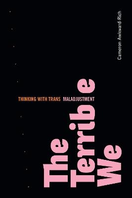 The Terrible We: Thinking with Trans Maladjustment - Cameron Awkward-Rich - cover
