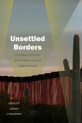 Unsettled Borders: The Militarized Science of Surveillance on Sacred Indigenous Land - Felicity Amaya Schaeffer - cover