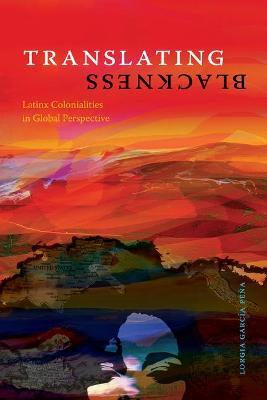 Translating Blackness: Latinx Colonialities in Global Perspective - Lorgia Garcia Pena - cover