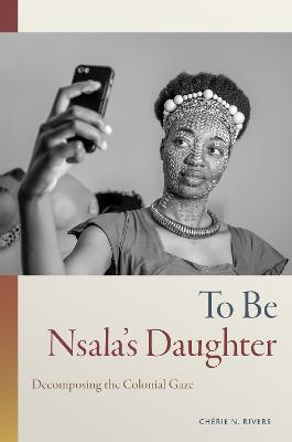 To Be Nsala's Daughter: Decomposing the Colonial Gaze - Chérie N. Rivers - cover