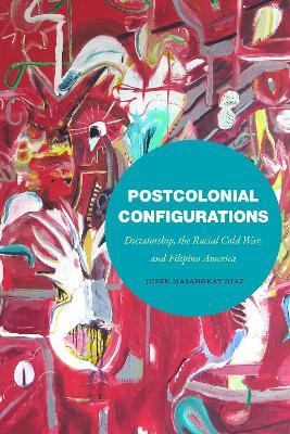 Postcolonial Configurations: Dictatorship, the Racial Cold War, and Filipino America - Josen Masangkay Diaz - cover