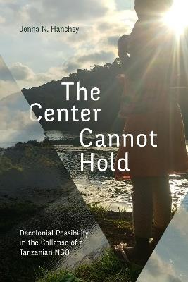 The Center Cannot Hold: Decolonial Possibility in the Collapse of a Tanzanian NGO - Jenna N. Hanchey - cover
