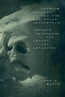Climate Change and the New Polar Aesthetics: Artists Reimagine the Arctic and Antarctic - Lisa E. Bloom - cover