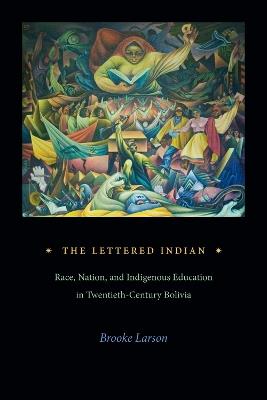 The Lettered Indian: Race, Nation, and Indigenous Education in Twentieth-Century Bolivia - Brooke Larson - cover