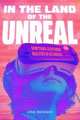 In the Land of the Unreal: Virtual and Other Realities in Los Angeles - Lisa Messeri - cover