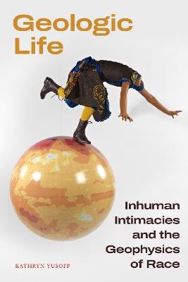 Geologic Life: Inhuman Intimacies and the Geophysics of Race - Kathryn Yusoff - cover