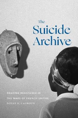 The Suicide Archive: Reading Resistance in the Wake of French Empire - Doyle D. Calhoun - cover