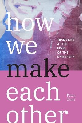 How We Make Each Other: Trans Life at the Edge of the University - Perry Zurn - cover