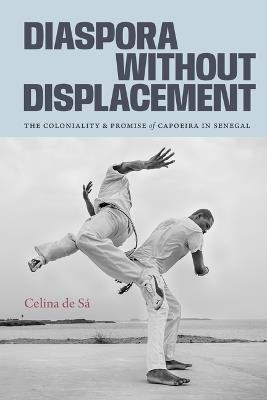 Diaspora Without Displacement: The Coloniality and Promise of Capoeira in Senegal - Celina de Sá - cover
