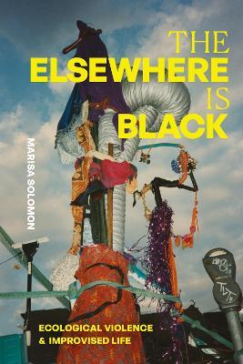 The Elsewhere Is Black: Ecological Violence and Improvised Life - Marisa Solomon - cover