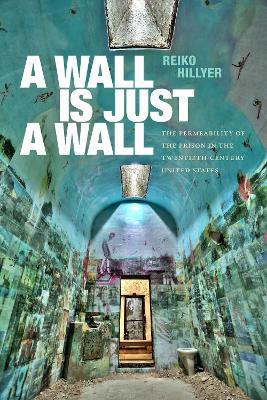 A Wall Is Just a Wall: The Permeability of the Prison in the Twentieth-Century United States - Reiko Hillyer - cover