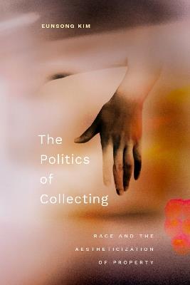 The Politics of Collecting: Race and the Aestheticization of Property - Eunsong Kim - cover
