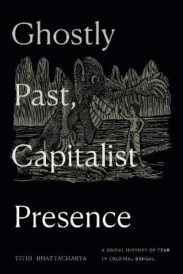 Ghostly Past, Capitalist Presence: A Social History of Fear in Colonial Bengal - Tithi Bhattacharya - cover