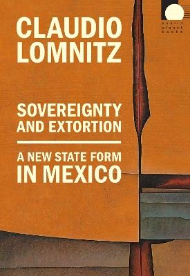 Sovereignty and Extortion: A New State Form in Mexico - Claudio Lomnitz - cover