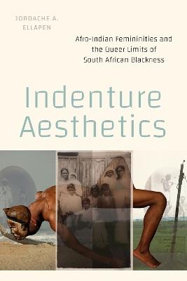 Indenture Aesthetics: Afro-Indian Femininities and the Queer Limits of South African Blackness - Jordache A Ellapen - cover