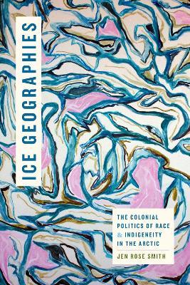 Ice Geographies: The Colonial Politics of Race and Indigeneity in the Arctic - Jen Rose Smith - cover