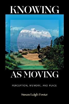 Knowing As Moving: Perception, Memory, and Place - Susan Leigh Foster - cover