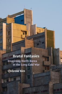 Brutal Fantasies: Imagining North Korea in the Long Cold War - Christine Kim - cover