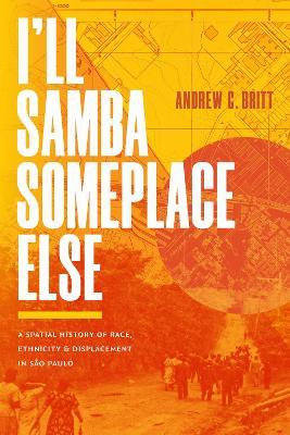 I'll Samba Someplace Else: A Spatial History of Race, Ethnicity, and Displacement in São Paulo - Andrew G. Britt - cover