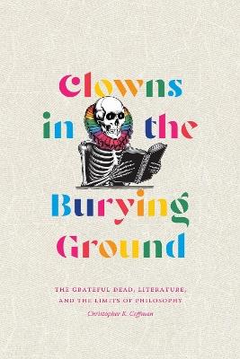 Clowns in the Burying Ground: The Grateful Dead, Literature, and the Limits of Philosophy - Christopher K. Coffman - cover