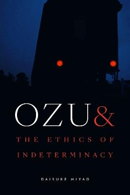 Ozu and the Ethics of Indeterminacy - Daisuke Miyao - cover
