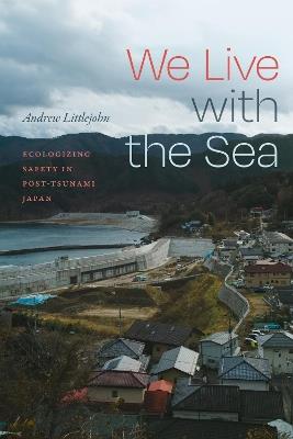 We Live with the Sea: Ecologizing Safety in Post-Tsunami Japan - Andrew Littlejohn - cover