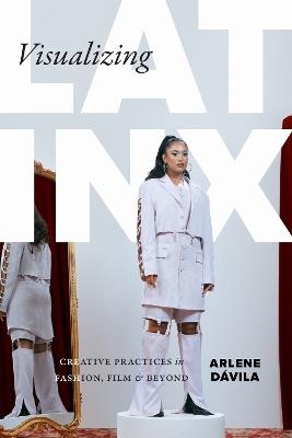 Visualizing Latinx: Creative Practices in Fashion, Film, and Beyond - Arlene Dávila - cover
