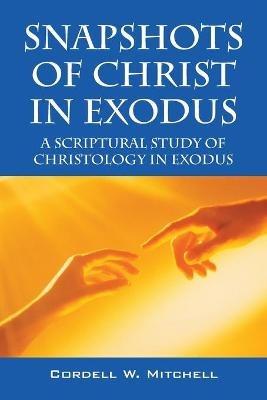 Snapshots of Christ in Exodus: A Scriptural Study of Christology in Exodus - Cordell W Mitchell - cover
