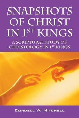 Snapshots of Christ in 1st Kings: A Scriptural Study of Christology in 1st Kings - Cordell W Mitchell - cover