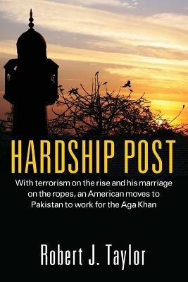 Hardship Post: With Terrorism on the Rise and His Marriage on the Ropes, an American Moves to Pakistan to Work for the Aga Khan - Robert J Taylor - cover