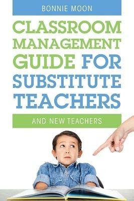 Classroom Management Guide for Substitute Teachers: And New Teachers - Bonnie Moon - cover